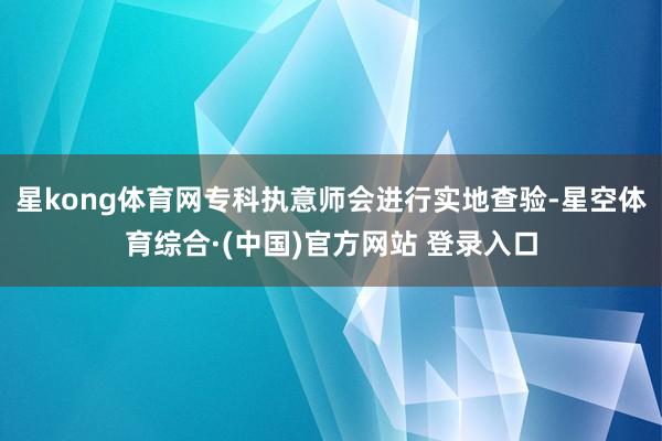 星kong体育网专科执意师会进行实地查验-星空体育综合·(中国)官方网站 登录入口