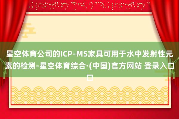 星空体育公司的ICP-MS家具可用于水中发射性元素的检测-星空体育综合·(中国)官方网站 登录入口