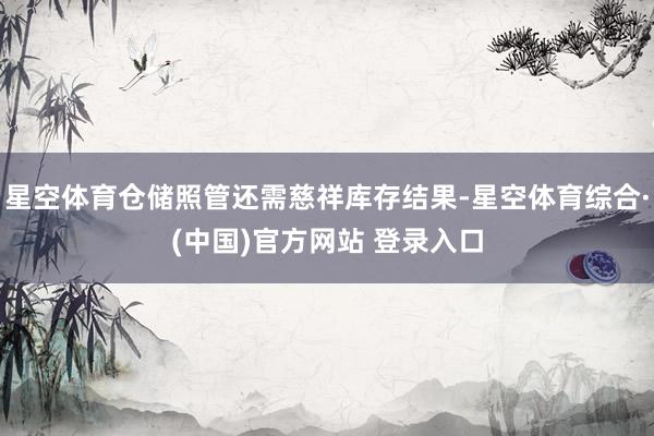 星空体育仓储照管还需慈祥库存结果-星空体育综合·(中国)官方网站 登录入口
