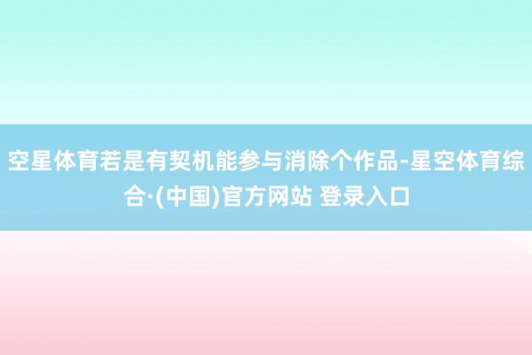 空星体育若是有契机能参与消除个作品-星空体育综合·(中国)官方网站 登录入口