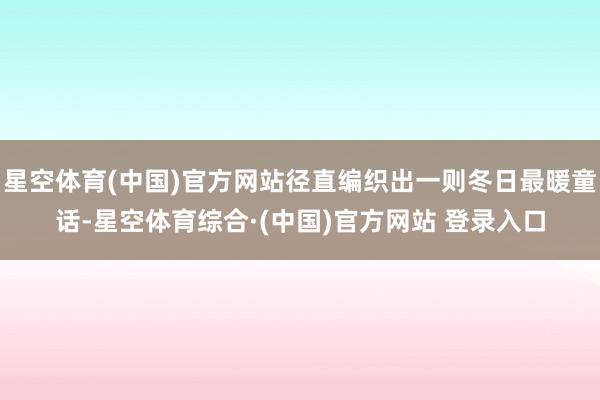星空体育(中国)官方网站径直编织出一则冬日最暖童话-星空体育综合·(中国)官方网站 登录入口