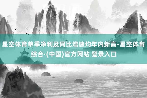 星空体育单季净利及同比增速均年内新高-星空体育综合·(中国)官方网站 登录入口