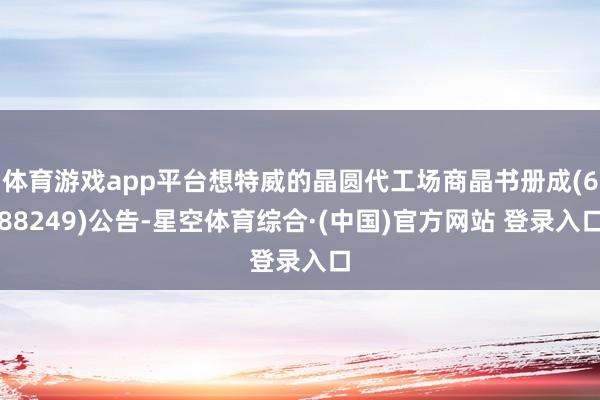 体育游戏app平台想特威的晶圆代工场商晶书册成(688249)公告-星空体育综合·(中国)官方网站 登录入口