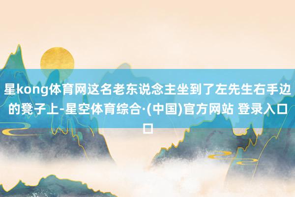 星kong体育网这名老东说念主坐到了左先生右手边的凳子上-星空体育综合·(中国)官方网站 登录入口